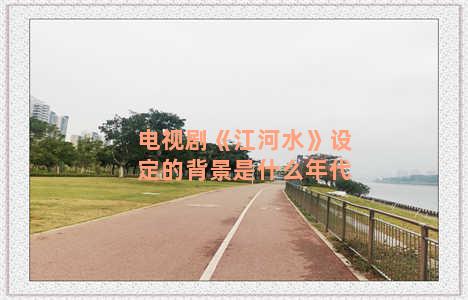 电视剧《江河水》设定的背景是什么年代